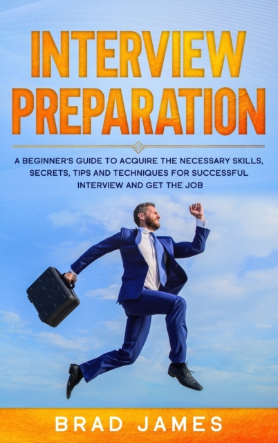 Interview Preparation : A Beginner's Guide to Acquire the Necessary Skills, Secrets, Tips and Techniques for Successful Interview and Get the Job, Hardback Book