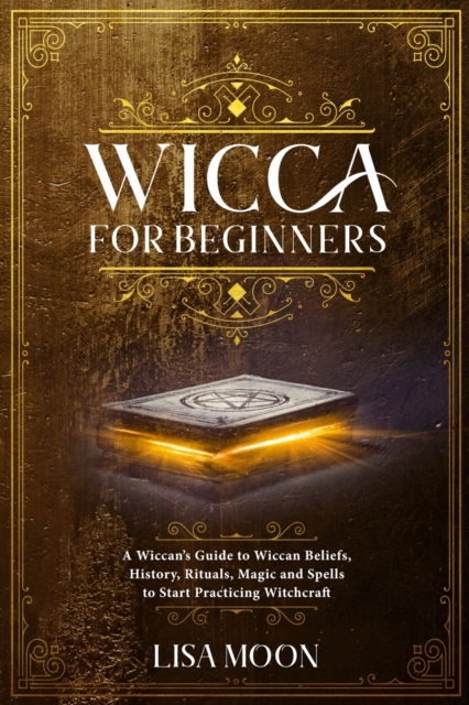 Wicca for Beginners : A Wiccan's Guide to Wiccan Beliefs, History, Rituals, Magic and Spells to Start Practicing Witchcraft, Paperback / softback Book