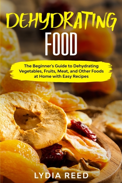 Dehydrating Food : The Beginner's Guide to Dehydrating Vegetables, Fruits, Meat, and Other Foods at Home with Easy Recipes, Paperback / softback Book