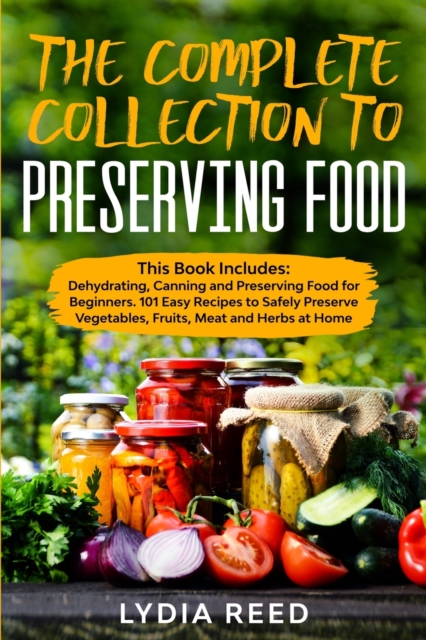 The Complete Collection to Preserving Food : This Book Includes: Dehydrating, Canning and Preserving Food for Beginners. 101 Easy Recipes to Safely Preserve Vegetables, Fruits, Meat and Herbs at Home, Paperback / softback Book