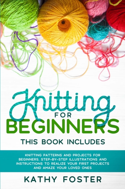 Knitting for Beginners : This Book Includes: Knitting Patterns and Projects for Beginners. Step-by-Step Illustrations and Instructions to Realize your First Projects and Amaze Your Loved Ones, Paperback / softback Book