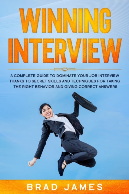 Winning Interview : A Complete Guide to Dominate Your Job Interview Thanks to Secret Skills and Techniques for Taking the Right Behavior and Giving Correct Answers, Paperback / softback Book