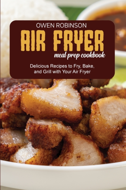 Air Fryer Meal Prep Cookbook : Quick and Delicious Recipes to Fry, Bake, and Grill with with Your Air Fryer, Paperback / softback Book