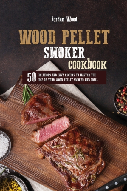 Wood Pellet Smoker Cookbook : 50 Delicious and Easy Recipes to Master the Use of Your Wood Pellet Smoker and Grill, Paperback / softback Book