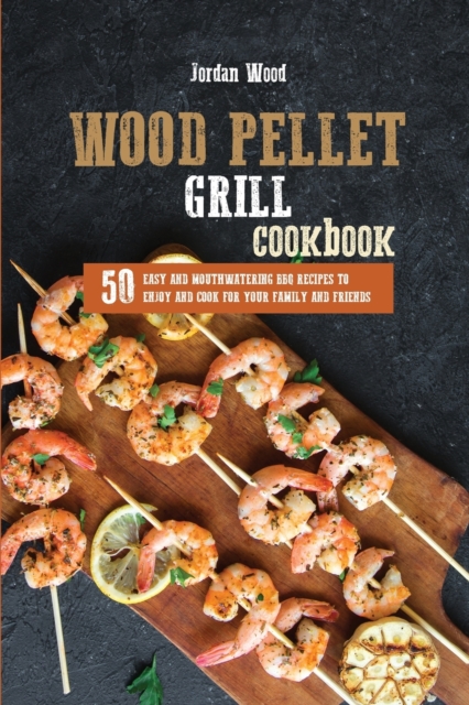 Wood Pellet Grill Cookbook : 50 Easy and Mouthwatering BBQ Recipes to Enjoy and Cook for Your Family and Friends, Paperback / softback Book