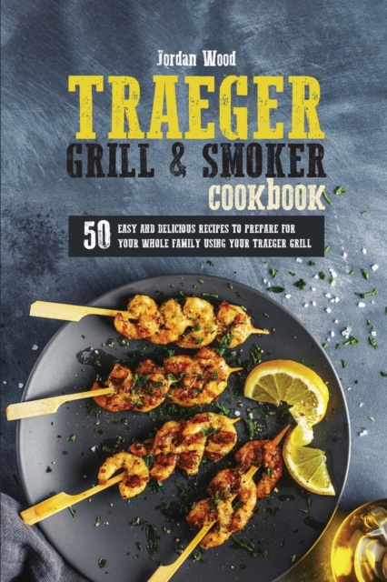 Traeger Grill and Smoker Cookbook : 50 Easy and Delicious Recipes to Prepare for Your Whole Family Using Your Traeger Grill, Paperback / softback Book