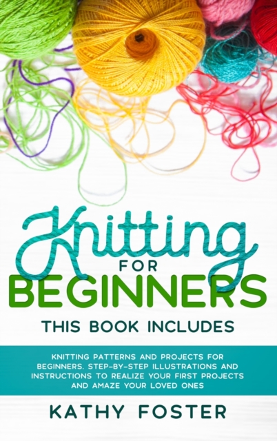 Knitting for Beginners : This Book Includes: Knitting Patterns and Projects for Beginners. Step-by-Step Illustrations and Instructions to Realize your First Projects and Amaze Your Loved Ones, Hardback Book