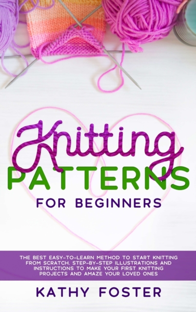 Knitting Patterns for Beginners : The Best Easy-to-Learn Method to Start Knitting from Scratch. Step-by-Step Illustrations and Instructions to Make your First Knitting Projects and Amaze Your Loved On, Hardback Book