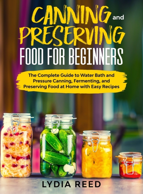 Canning and Preserving Food for Beginners : The Complete Guide to Water Bath and Pressure Canning, Fermenting, and Preserving Food at Home with Easy Recipes, Hardback Book