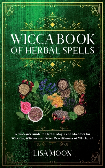 Wicca Book of Herbal Spells : A Wiccan's Guide to Herbal Magic and Shadows for Wiccans, Witches and other Practitioners of Witchcraft, Hardback Book