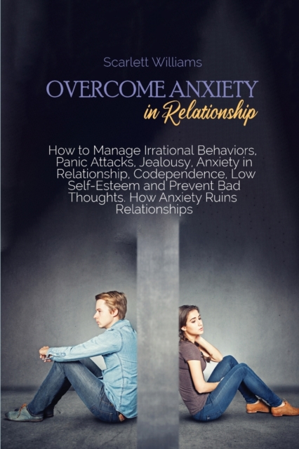 Overcome Anxiety in Relationship : How to Manage Irrational Behaviors, Panic Attacks, Jealousy, Anxiety in Relationship, Codependence, Low Self-Esteem and Prevent Bad Thoughts. How Anxiety Ruins Relat, Paperback / softback Book
