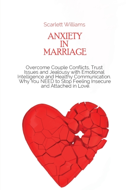 Anxiety in Marriage : Overcome Couple Conflicts, Trust Issues and Jealousy with Emotional Intelligence and Healthy Communication. Why You NEED to Stop Feeling Insecure and Attached in Love, Paperback / softback Book