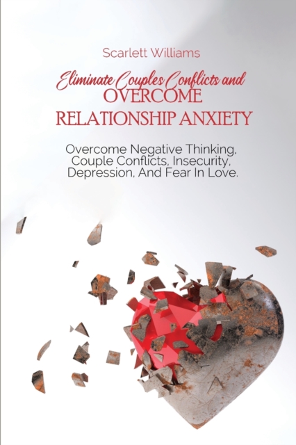 Eliminate Couples Conflicts and Overcome Relationship Anxiety : Overcome Negative Thinking, Couple Conflicts, Insecurity, Depression, And Fear In Love, Paperback / softback Book