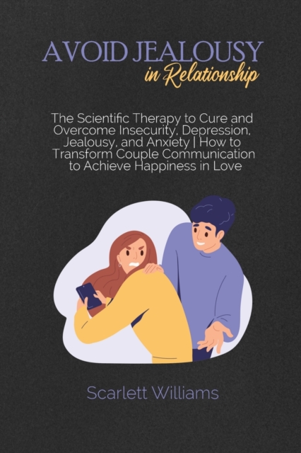 Avoid Jealousy in Relationship : The Scientific Therapy to Cure and Overcome Insecurity, Depression, Jealousy, and Anxiety How to Transform Couple Communication to Achieve Happiness in Love, Paperback / softback Book