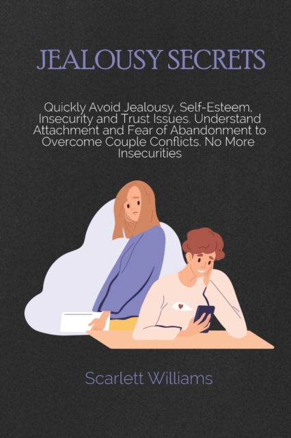 Jealousy Secrets : Quickly Avoid Jealousy, Self-Esteem, Insecurity and Trust Issues. Understand Attachment and Fear of Abandonment to Overcome Couple Conflicts. No More Insecurities, Paperback / softback Book