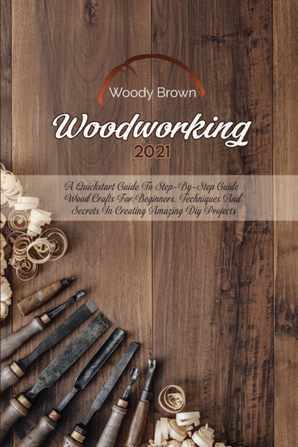 Woodworking 2021 : A QuickStart Guide to Step-By-Step Guide Wood Crafts for Beginners. Techniques and Secrets in Creating Amazing DIY Projects, Paperback / softback Book