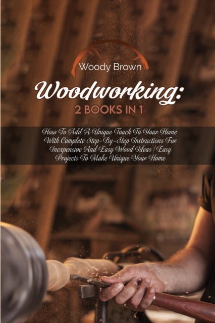 Woodworking : 2 Books in 1: How to Add a Unique Touch to Your Home with Complete Step-By-Step Instructions for Inexpensive and Easy Wood Ideas Easy Projects to Make Unique Your Home, Paperback / softback Book