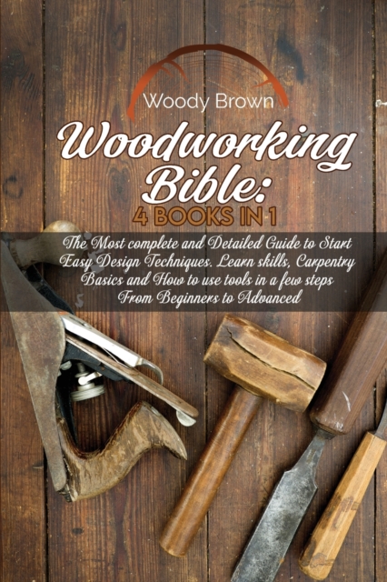Woodworking Bible : 4 Books In 1: The Most Complete and Detailed Guide to Start Easy Design Techniques. Learn skills, Carpentry Basics and How to Use Tools in a Few Steps from Beginners to Advanced, Paperback / softback Book