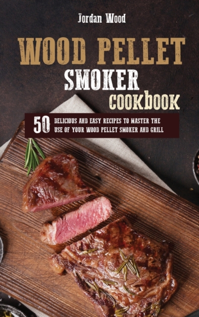 Wood Pellet Smoker Cookbook : 50 Delicious and Easy Recipes to Master the Use of Your Wood Pellet Smoker and Grill, Hardback Book