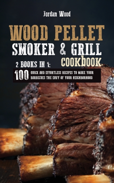 Wood Pellet Smoker and Grill Cookbook : 2 Books in 1: 100 Quick and Effortless Recipes to Make Your Barbecues the Envy of Your Neighborhood, Hardback Book