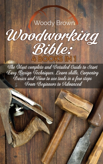 Woodworking Bible : 4 Books In 1: The Most Complete and Detailed Guide to Start Easy Design Techniques. Learn skills, Carpentry Basics and How to Use Tools in a Few Steps from Beginners to Advanced, Hardback Book