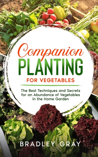 Companion Planting for Vegetables : The Best Techniques and Secrets for an Abundance of Vegetables in the Home Garden, Hardback Book