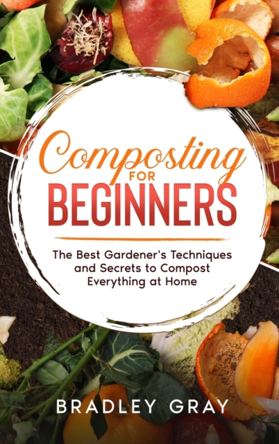 Composting for Beginners : The Best Gardener's Techniques and Secrets to Compost Everything at Home, Hardback Book