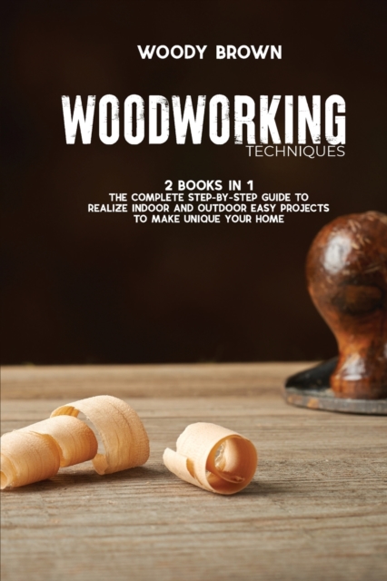 Woodworking Techniques : 2 Books in 1 The Complete Step-By-Step Guide to Realize Indoor and Outdoor Easy Projects to Make Unique Your Home, Paperback / softback Book