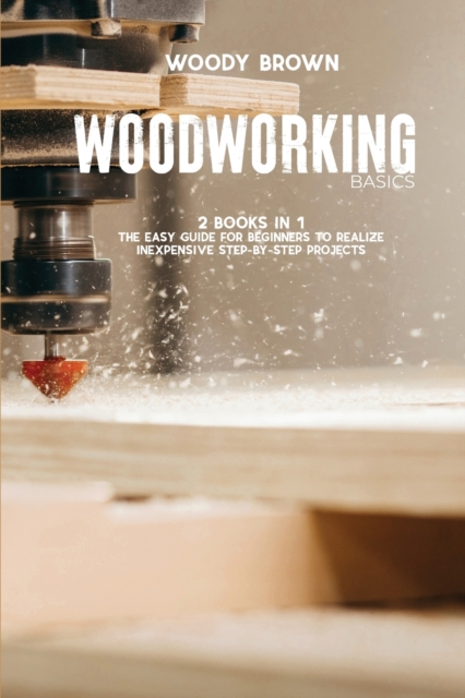 Woodworking Basics : 2 Books In 1 The Easy Guide for Beginners to Realize Inexpensive Step-By-Step Projects, Paperback / softback Book