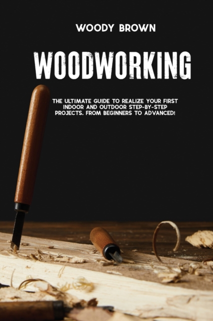 Woodworking : 4 Books In 1 The Ultimate Guide to Realize Your First Indoor and Outdoor Step-by-Step Projects. From Beginners to Advanced!, Paperback / softback Book