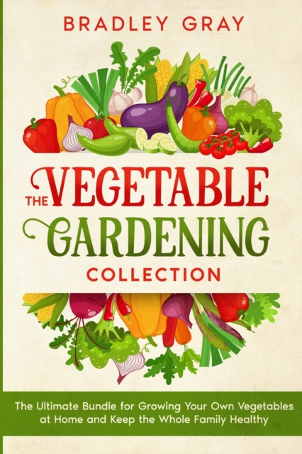 The Vegetable Gardening Collection : 4 Books in 1: The Ultimate Bundle for Growing Your Own Vegetables at Home and Keep the Whole Family Healthy, Paperback / softback Book