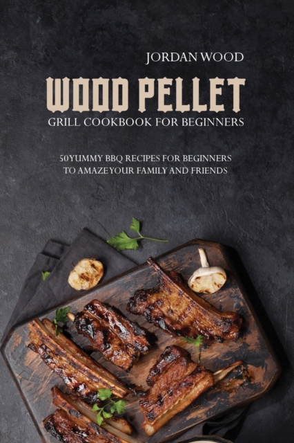 Wood Pellet Grill Cookbook for Beginners : 50 Yummy Bbq Recipes for Beginners to Amaze Your Family and Friends, Paperback / softback Book