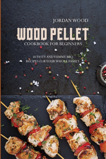 Wood Pellet Cookbook for Beginners : 50 Tasty and Yummy Bbq Recipes for Your Whole Family, Paperback / softback Book