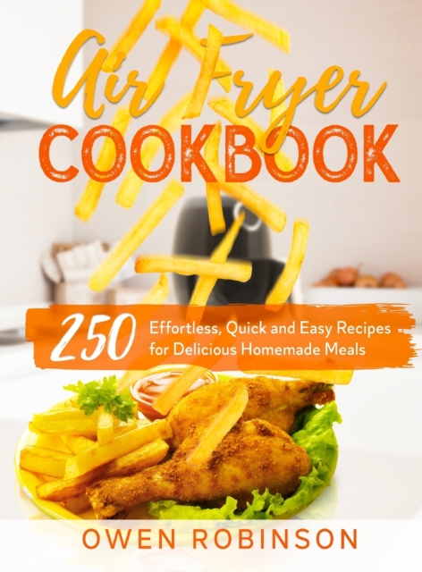 Air Fryer Cookbook : 250 Effortless, Quick and Easy Recipes for Delicious Homemade Meals, Hardback Book