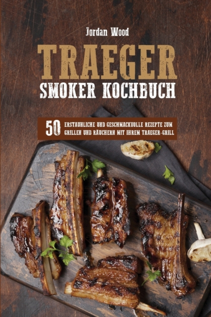 Traeger Smoker Kochbuch : 50 Erstaunliche und Geschmackvolle Rezepte zum Grillen und Rauchern mit ihrem Traeger-Grill, Paperback / softback Book