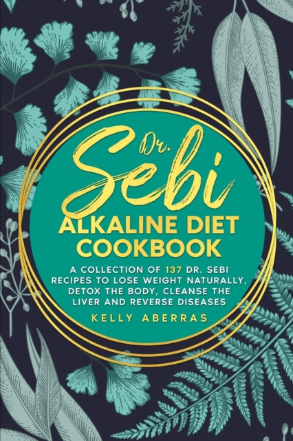 Dr. Sebi Alkaline Diet Cookbook : A Collection of 137 Dr. Sebi Recipes to Lose Weight Naturally, Detox the Body, Cleanse the Liver and Reverse Diseases, Paperback / softback Book