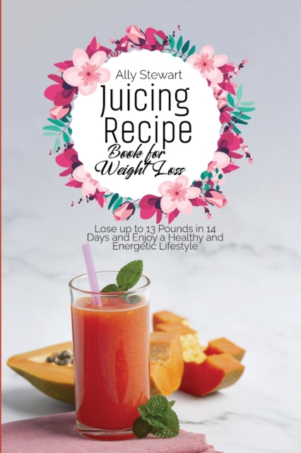 Juicing Recipe Book for Weight Loss : Lose up to 13 Pounds in 14 Days and Enjoy a Healthy and Energetic Lifestyle, Paperback / softback Book