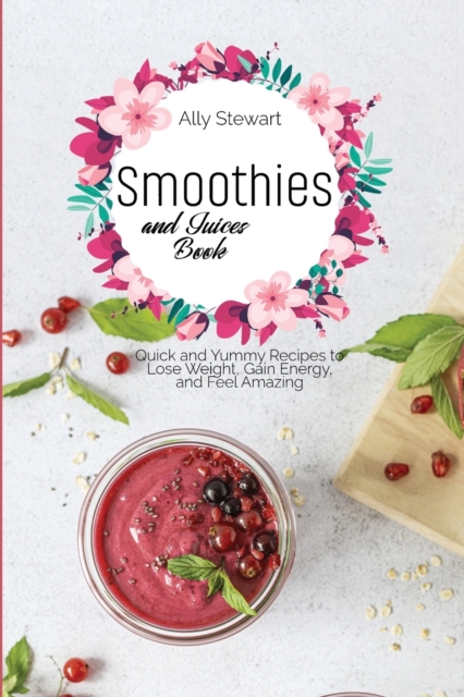 Smoothies and Juices Book : Quick and Yummy Recipes to Lose Weight, Gain Energy, and Feel Amazing, Paperback / softback Book