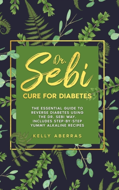 Dr. Sebi Cure for Diabetes : The Essential Guide to Reverse Diabetes Using the Dr. Sebi Way. Includes Step-by-Step Yummy Alkaline Recipes, Hardback Book