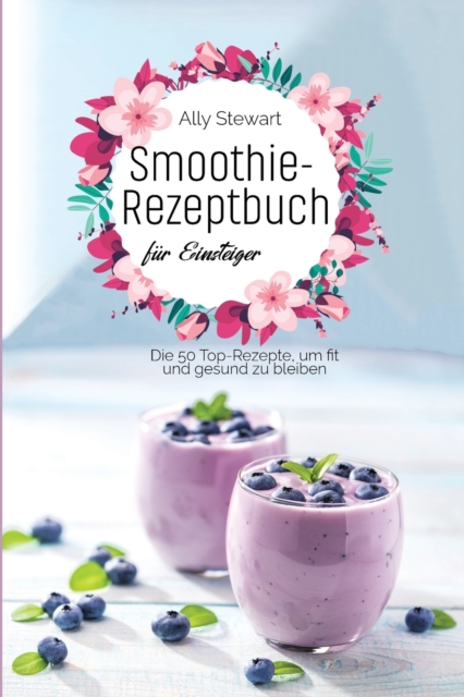 Smoothie- Rezeptbuch fu&#776;r Einsteiger : Die 50 Top-Rezepte, um fit und gesund zu bleiben, Paperback / softback Book