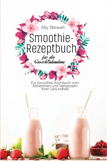Smoothie- Rezeptbuch fu&#776;r die Gewichtsabnahme : Ein Smoothie-Kochbuch zum Abnehmen und Verbessern Ihrer Gesundheit, Paperback / softback Book