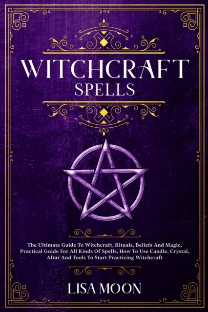 Witchcraft Spells : The Ultimate Guide To Witchcraft, Rituals, Beliefs And Magic, Practical Guide For All Kinds Of Spells, How To Use Candle, Crystal, Altar And Tools To Start Practicing Witchcraft, Paperback / softback Book