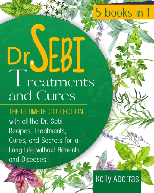 Dr. Sebi Treatments and Cures : 5 Books in 1: The Ultimate Collection with all the Dr. Sebi Recipes, Treatments, Cures and Secrets for a Long Life without Ailments and Diseases, Paperback / softback Book