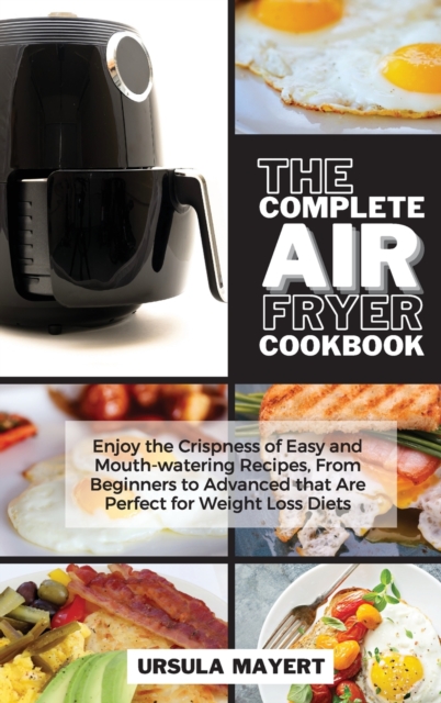The Complete Air Fryer Cookbook : Enjoy the Crispness of Easy and Mouth-watering Recipes, From Beginners to Advanced that Are Perfect for Weight Loss Diets, Hardback Book