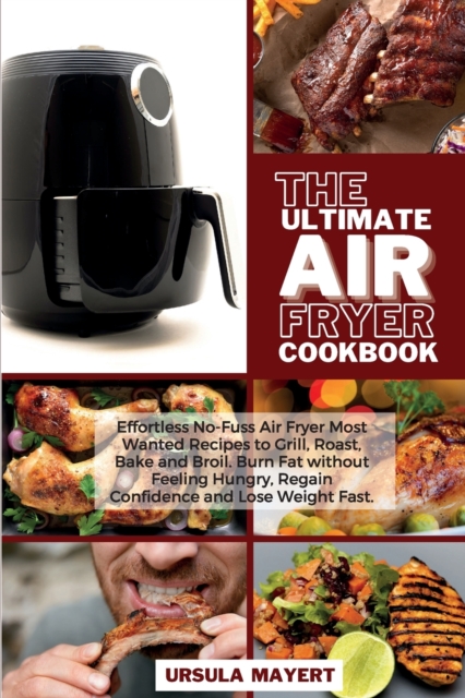 The Ultimate Air Fryer Cookbook : Effortless No-Fuss Air Fryer Most Wanted Recipes to Grill, Roast, Bake and Broil. Burn Fat without Feeling Hungry, Regain Confidence and Lose Weight Fast., Paperback / softback Book