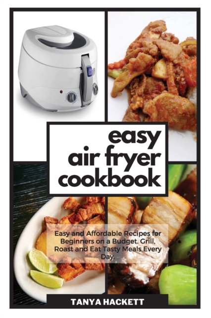 Easy Air Fryer Cookbook : Easy and Affordable Recipes for Beginners on a Budget. Grill, Roast and Eat Tasty Meals Every Day. Lower Your Blood Pressure and Improve Your Health., Paperback / softback Book