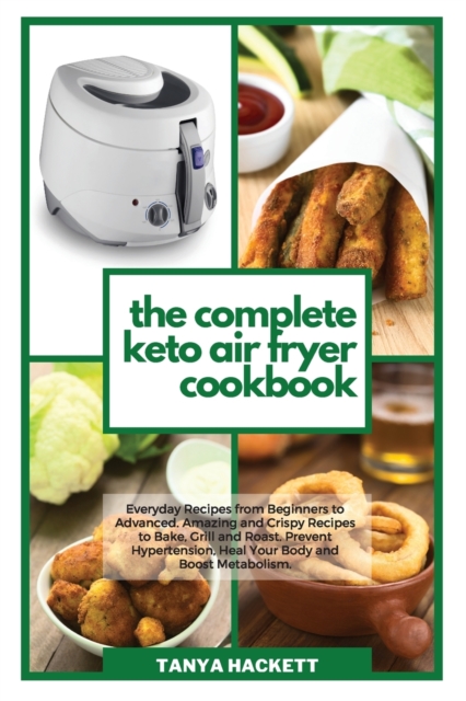 The Complete Keto Air Fryer Cookbook : Everyday Recipes from Beginners to Advanced. Amazing and Crispy Recipes to Bake, Grill and Roast. Prevent Hypertension, Heal Your Body and Boost Metabolism., Paperback / softback Book