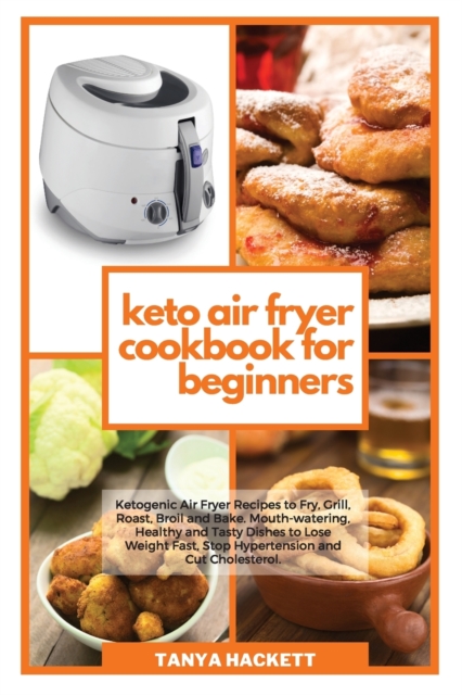 Keto Air Fryer Cookbook for Beginners : Ketogenic Air Fryer Recipes to Fry, Grill, Roast, Broil and Bake. Mouth-watering, Healthy and Tasty Dishes to Lose Weight Fast, Stop Hypertension and Cut Choles, Paperback / softback Book