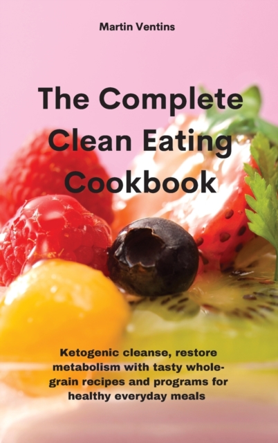 The Complete Clean Eating Cookbook : Ketogenic cleanse, restore metabolism with tasty whole-grain recipes and programs for healthy everyday meals, Hardback Book