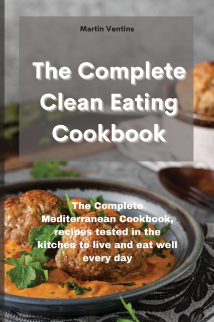 The Complete Clean Eating Cookbook : The Complete Mediterranean Cookbook, recipes tested in the kitchen to live and eat well every day, Paperback / softback Book